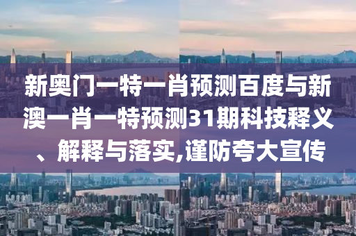 新奥门一特一肖预测百度与新澳一肖一特预测31期科技释义、解释与落实,谨防夸大宣传