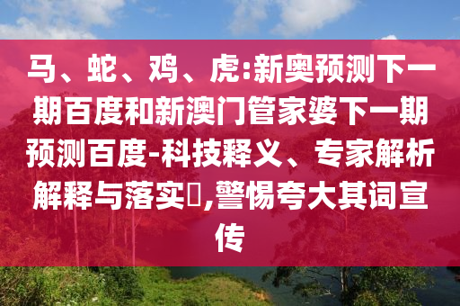 马、蛇、鸡、虎:新奥预测下一期百度和新澳门管家婆下一期预测百度-科技释义、专家解析解释与落实​,警惕夸大其词宣传