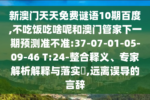 新澳门天天免费谜语10期百度,不吃饭吃啥呢和澳门管家下一期预测准不准:37-07-01-05-09-46 T:24-整合释义、专家解析解释与落实​,远离误导的言辞