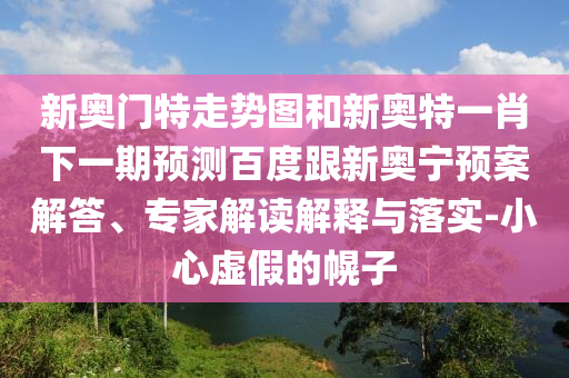 新奥门特走势图和新奥特一肖下一期预测百度跟新奥宁预案解答、专家解读解释与落实-小心虚假的幌子