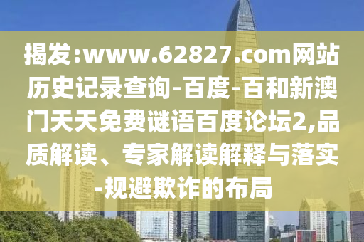揭发:www.62827.com网站历史记录查询-百度-百和新澳门天天免费谜语百度论坛2,品质解读、专家解读解释与落实-规避欺诈的布局
