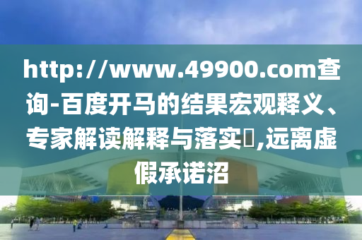 http://www.49900.com查询-百度开马的结果宏观释义、专家解读解释与落实​,远离虚假承诺沼