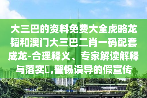 大三巴的资料免费大全虎略龙韬和澳门大三巴二肖一码配套成龙-合理释义、专家解读解释与落实​,警惕误导的假宣传