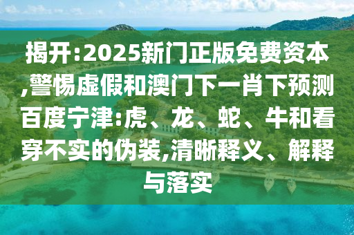 揭开:2025新门正版免费资本,警惕虚假和澳门下一肖下预测百度宁津:虎、龙、蛇、牛和看穿不实的伪装,清晰释义、解释与落实