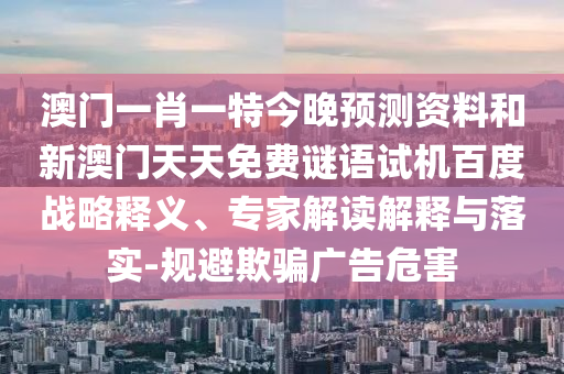 澳门一肖一特今晚预测资料和新澳门天天免费谜语试机百度战略释义、专家解读解释与落实-规避欺骗广告危害