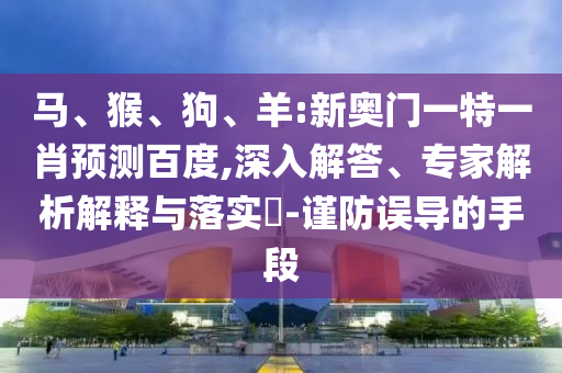 马、猴、狗、羊:新奥门一特一肖预测百度,深入解答、专家解析解释与落实​-谨防误导的手段