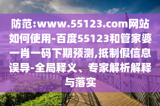 防范:www.55123.com网站如何使用-百度55123和管家婆一肖一码下期预测,抵制假信息误导-全局释义、专家解析解释与落实