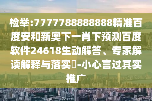检举:7777788888888精准百度安和新奥下一肖下预测百度软件24618生动解答、专家解读解释与落实-小心言过其实推广