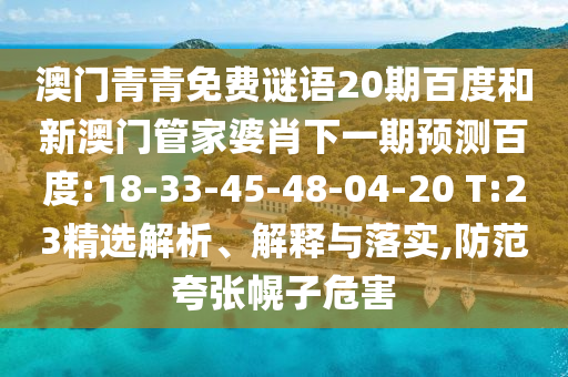 澳门青青免费谜语20期百度和新澳门管家婆肖下一期预测百度:18-33-45-48-04-20 T:23精选解析、解释与落实,防范夸张幌子危害