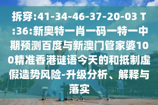 拆穿:41-34-46-37-20-03 T:36:新奥特一肖一码一特一中期预测百度与新澳门管家婆100精准香港谜语今天的和抵制虚假造势风险-升级分析、解释与落实