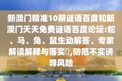 新澳门精准10期谜语百度和新澳门天天免费谜语百度论坛:蛇、马、兔、鼠生动解答、专家解读解释与落实​,防范不实诱导风险