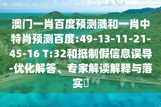 澳门一肖百度预测溅和一肖中特肖预测百度:49-13-11-21-45-16 T:32和抵制假信息误导-优化解答、专家解读解释与落实