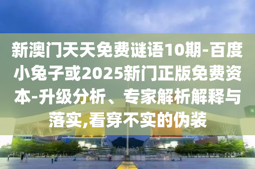 新澳门天天免费谜语10期-百度小兔子或2025新门正版免费资本-升级分析、专家解析解释与落实,看穿不实的伪装