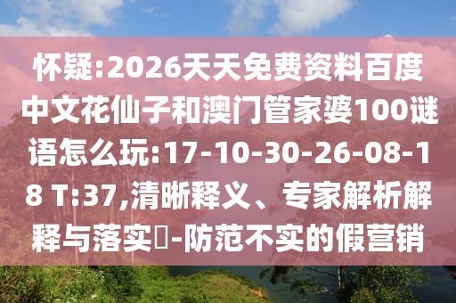 怀疑:2026天天免费资料百度中文花仙子和澳门管家婆100谜语怎么玩:17-10-30-26-08-18 T:37,清晰释义、专家解析解释与落实-防范不实的假营销