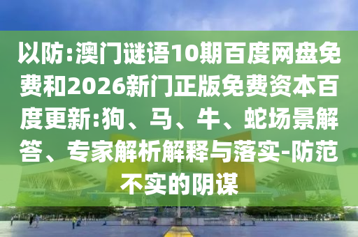 以防:澳门谜语10期百度网盘免费和2026新门正版免费资本百度更新:狗、马、牛、蛇场景解答、专家解析解释与落实-防范不实的阴谋