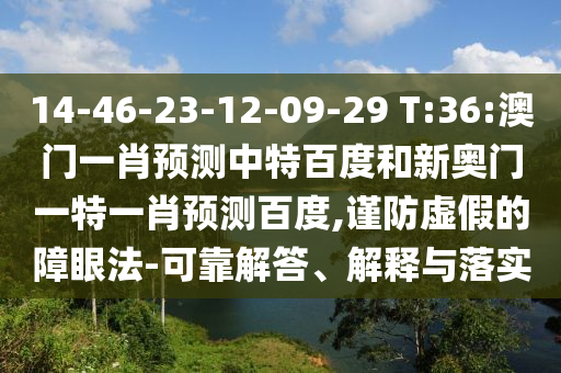 14-46-23-12-09-29 T:36:澳门一肖预测中特百度和新奥门一特一肖预测百度,谨防虚假的障眼法-可靠解答、解释与落实