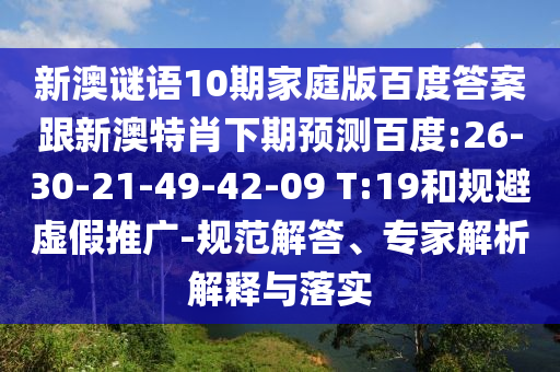 新澳谜语10期家庭版百度答案跟新澳特肖下期预测百度:26-30-21-49-42-09 T:19和规避虚假推广-规范解答、专家解析解释与落实