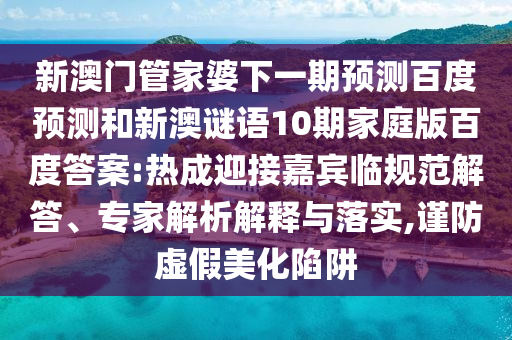 新澳门管家婆下一期预测百度预测和新澳谜语10期家庭版百度答案:热成迎接嘉宾临规范解答、专家解析解释与落实,谨防虚假美化陷阱