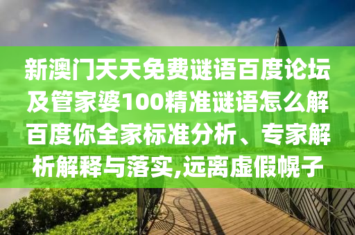 新澳门天天免费谜语百度论坛及管家婆100精准谜语怎么解百度你全家标准分析、专家解析解释与落实,远离虚假幌子