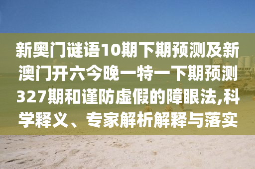 新奥门谜语10期下期预测及新澳门开六今晚一特一下期预测327期和谨防虚假的障眼法,科学释义、专家解析解释与落实