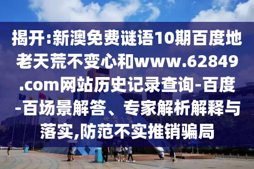 揭开:新澳免费谜语10期百度地老天荒不变心和www.62849.com网站历史记录查询-百度-百场景解答、专家解析解释与落实,防范不实推销骗局