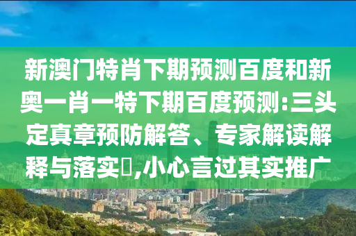 新澳门特肖下期预测百度和新奥一肖一特下期百度预测:三头定真章预防解答、专家解读解释与落实,小心言过其实推广