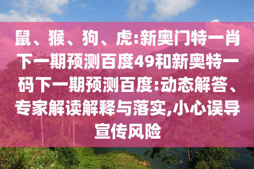鼠、猴、狗、虎:新奥门特一肖下一期预测百度49和新奥特一码下一期预测百度:动态解答、专家解读解释与落实,小心误导宣传风险