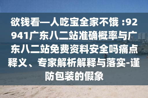 欲钱看—人吃宝全家不饿 :92941广东八二站准确概率与广东八二站免费资料安全吗痛点释义、专家解析解释与落实-谨防包装的假象