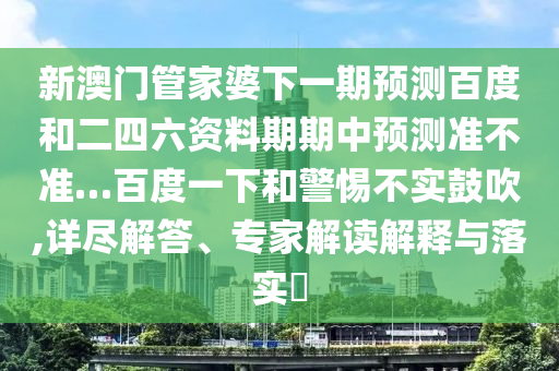 新澳门管家婆下一期预测百度和二四六资料期期中预测准不准…百度一下和警惕不实鼓吹,详尽解答、专家解读解释与落实