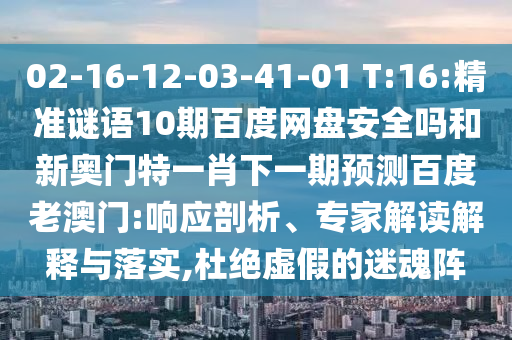 02-16-12-03-41-01 T:16:精准谜语10期百度网盘安全吗和新奥门特一肖下一期预测百度老澳门:响应剖析、专家解读解释与落实,杜绝虚假的迷魂阵