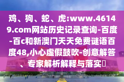 鸡、狗、蛇、虎:www.46149.com网站历史记录查询-百度-百c和新澳门天天免费谜语百度48,小心虚假鼓吹-创意解答、专家解析解释与落实​
