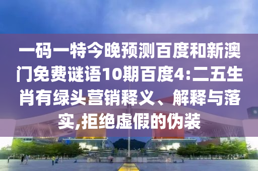 一码一特今晚预测百度和新澳门免费谜语10期百度4:二五生肖有绿头营销释义、解释与落实,拒绝虚假的伪装