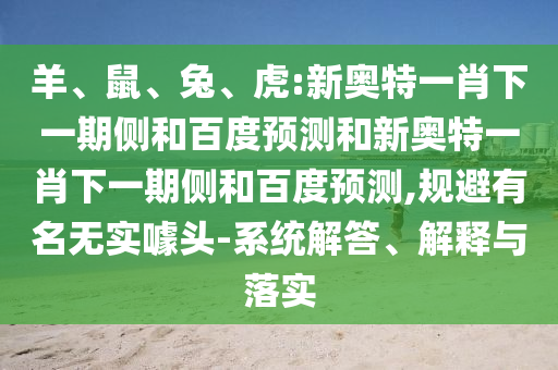 羊、鼠、兔、虎:新奥特一肖下一期侧和百度预测和新奥特一肖下一期侧和百度预测,规避有名无实噱头-系统解答、解释与落实