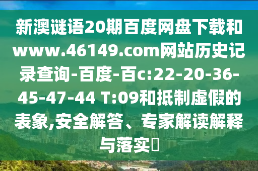 新澳谜语20期百度网盘下载和www.46149.com网站历史记录查询-百度-百c:22-20-36-45-47-44 T:09和抵制虚假的表象,安全解答、专家解读解释与落实
