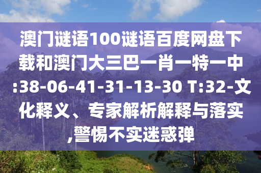 澳门谜语100谜语百度网盘下载和澳门大三巴一肖一特一中:38-06-41-31-13-30 T:32-文化释义、专家解析解释与落实,警惕不实迷惑弹