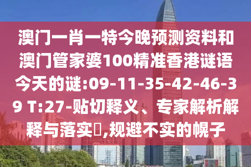 澳门一肖一特今晚预测资料和澳门管家婆100精准香港谜语今天的谜:09-11-35-42-46-39 T:27-贴切释义、专家解析解释与落实,规避不实的幌子