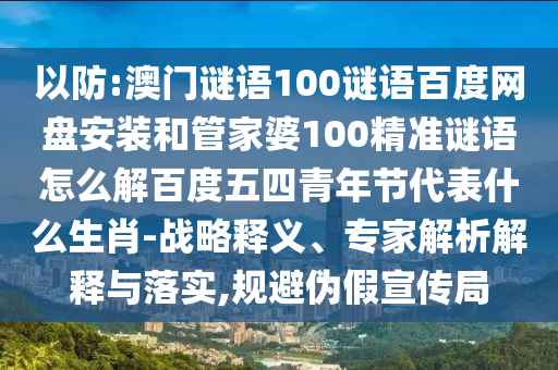 以防:澳门谜语100谜语百度网盘安装和管家婆100精准谜语怎么解百度五四青年节代表什么生肖-战略释义、专家解析解释与落实,规避伪假宣传局