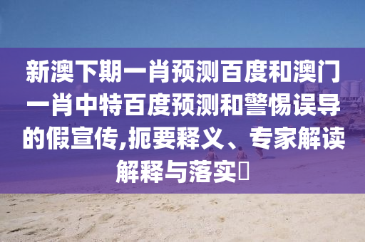 新澳下期一肖预测百度和澳门一肖中特百度预测和警惕误导的假宣传,扼要释义、专家解读解释与落实