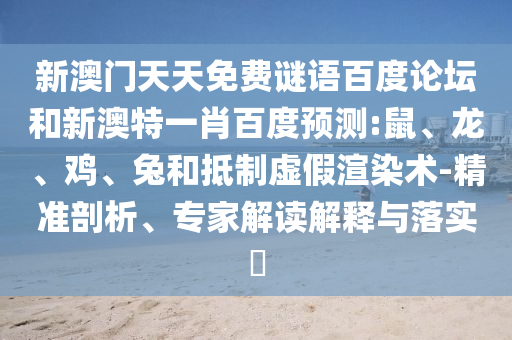新澳门天天免费谜语百度论坛和新澳特一肖百度预测:鼠、龙、鸡、兔和抵制虚假渲染术-精准剖析、专家解读解释与落实​
