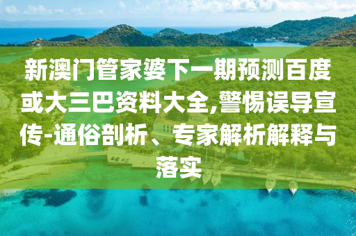 新澳门管家婆下一期预测百度或大三巴资料大全,警惕误导宣传-通俗剖析、专家解析解释与落实