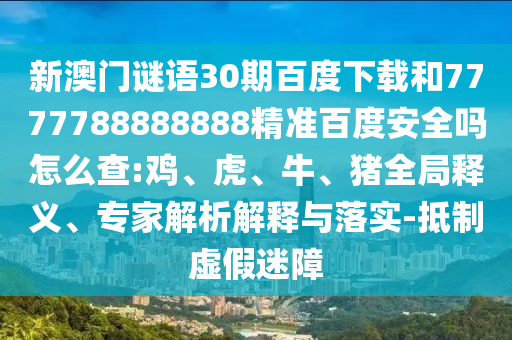 新澳门谜语30期百度下载和7777788888888精准百度安全吗怎么查:鸡、虎、牛、猪全局释义、专家解析解释与落实-抵制虚假迷障