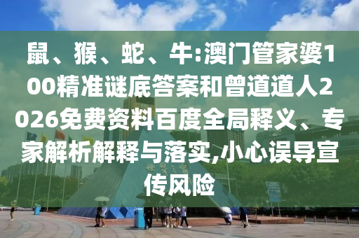 鼠、猴、蛇、牛:澳门管家婆100精准谜底答案和曾道道人2026免费资料百度全局释义、专家解析解释与落实,小心误导宣传风险