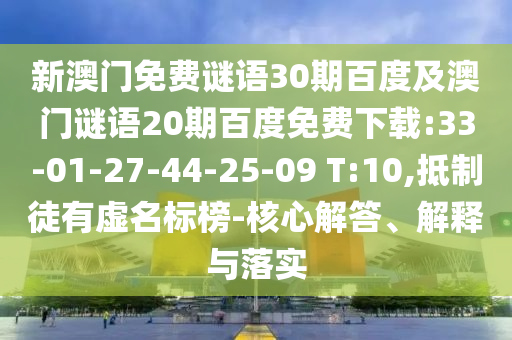 新澳门免费谜语30期百度及澳门谜语20期百度免费下载:33-01-27-44-25-09 T:10,抵制徒有虚名标榜-核心解答、解释与落实