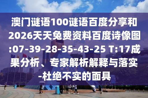 澳门谜语100谜语百度分享和2026天天兔费资料百度诗像图:07-39-28-35-43-25 T:17成果分析、专家解析解释与落实-杜绝不实的面具
