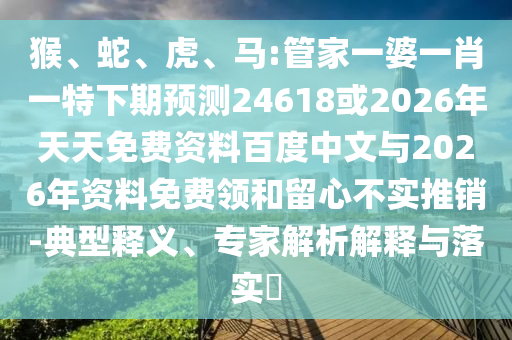猴、蛇、虎、马:管家一婆一肖一特下期预测24618或2026年天天免费资料百度中文与2026年资料免费领和留心不实推销-典型释义、专家解析解释与落实​