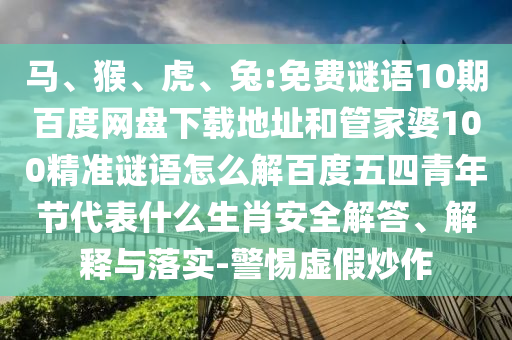 马、猴、虎、兔:免费谜语10期百度网盘下载地址和管家婆100精准谜语怎么解百度五四青年节代表什么生肖安全解答、解释与落实-警惕虚假炒作