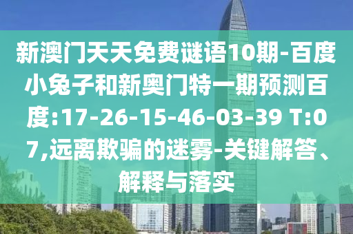 新澳门天天免费谜语10期-百度小兔子和新奥门特一期预测百度:17-26-15-46-03-39 T:07,远离欺骗的迷雾-关键解答、解释与落实