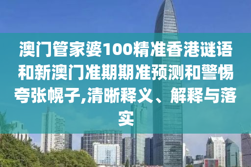 澳门管家婆100精准香港谜语和新澳门准期期准预测和警惕夸张幌子,清晰释义、解释与落实