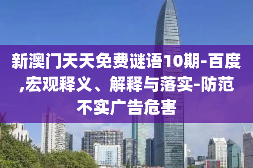 新澳门天天免费谜语10期-百度,宏观释义、解释与落实-防范不实广告危害