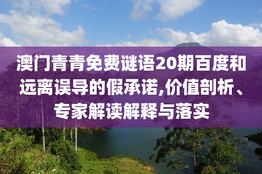澳门青青免费谜语20期百度和远离误导的假承诺,价值剖析、专家解读解释与落实